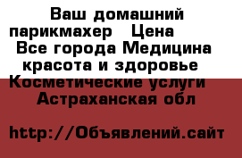 Ваш домашний парикмахер › Цена ­ 300 - Все города Медицина, красота и здоровье » Косметические услуги   . Астраханская обл.